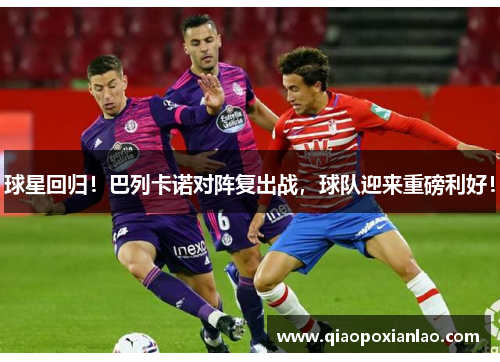 球星回归！巴列卡诺对阵复出战，球队迎来重磅利好！